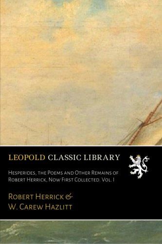 Hesperides, the Poems and Other Remains of Robert Herrick, Now First Collected. Vol. I