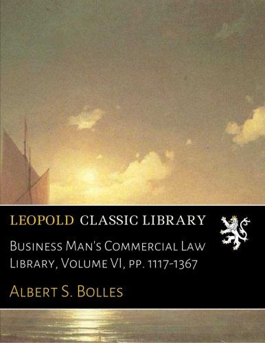 Business Man's Commercial Law Library, Volume VI, pp. 1117-1367