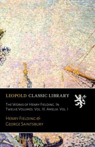 The Works of Henry Fielding. In Twelve Volumes. Vol. III. Amelia. Vol. I