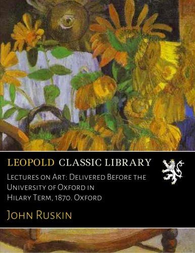 Lectures on Art: Delivered Before the University of Oxford in Hilary Term, 1870. Oxford