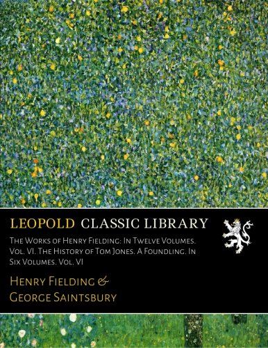 The Works of Henry Fielding: In Twelve Volumes. Vol. VI. The History of Tom Jones. A Foundling. In Six Volumes. Vol. VI