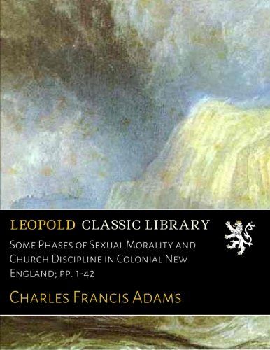 Some Phases of Sexual Morality and Church Discipline in Colonial New England; pp. 1-42
