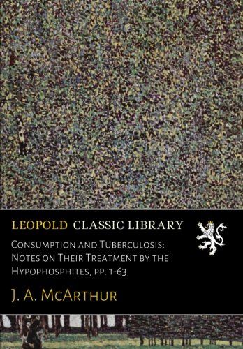Consumption and Tuberculosis: Notes on Their Treatment by the Hypophosphites, pp. 1-63