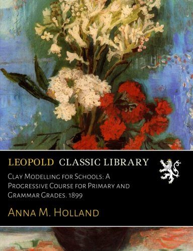 Clay Modelling for Schools: A Progressive Course for Primary and Grammar Grades. 1899