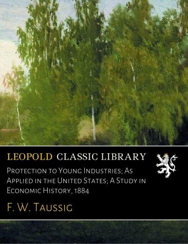 Protection to Young Industries; As Applied in the United States; A Study in Economic History, 1884