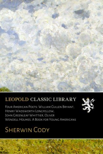 Four American Poets: William Cullen Bryant, Henry Wadsworth Longfellow, John Greenleaf Whittier, Oliver Wendell Holmes. A Book for Young Americans