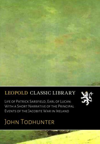 Life of Patrick Sarsfield, Earl of Lucan: With a Short Narrative of the Principal Events of the Jacobite War in Ireland