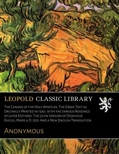 The Canons of the Holy Apostles; The Greek Text as Orginally Printed in 1540, with the Various Readings of Later Editions: The Latin Version of ... Made a.D. 500: And a New English Translation