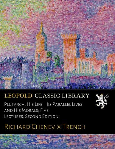 Plutarch, His Life, His Parallel Lives, and His Morals; Five Lectures. Second Edition