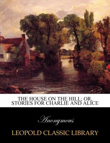 The house on the hill; or, Stories for Charlie and Alice