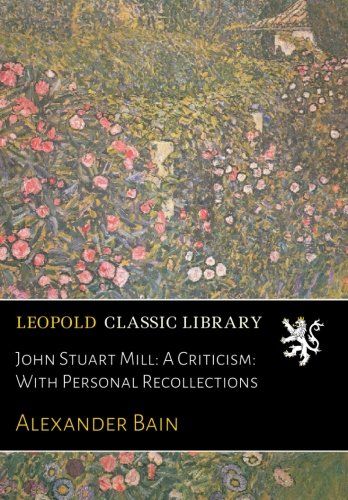John Stuart Mill: A Criticism: With Personal Recollections