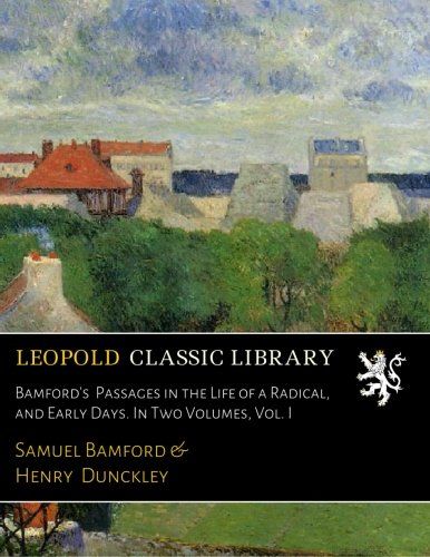 Bamford's  Passages in the Life of a Radical, and Early Days. In Two Volumes, Vol. I
