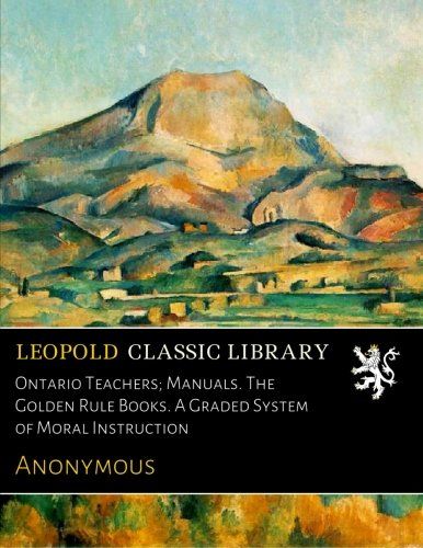 Ontario Teachers; Manuals. The Golden Rule Books. A Graded System of Moral Instruction