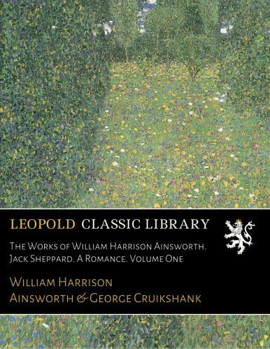 The Works of William Harrison Ainsworth. Jack Sheppard. A Romance. Volume One