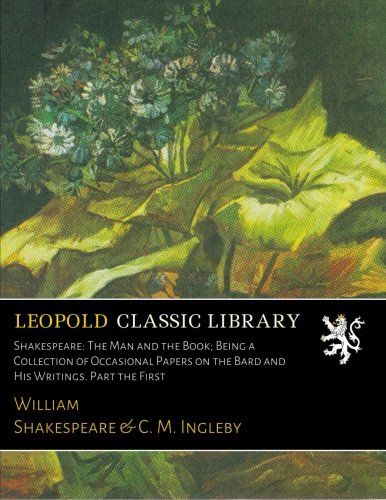 Shakespeare: The Man and the Book; Being a Collection of Occasional Papers on the Bard and His Writings. Part the First
