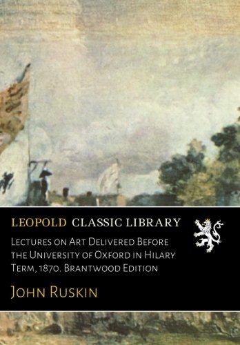 Lectures on Art Delivered Before the University of Oxford in Hilary Term, 1870. Brantwood Edition