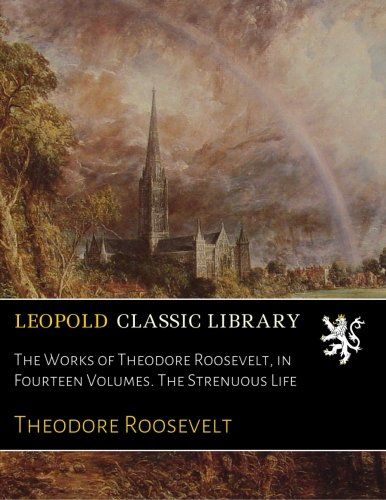 The Works of Theodore Roosevelt, in Fourteen Volumes. The Strenuous Life