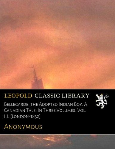 Bellegarde, the Adopted Indian Boy. A Canadian Tale. In Three Volumes. Vol. III. [London-1832]