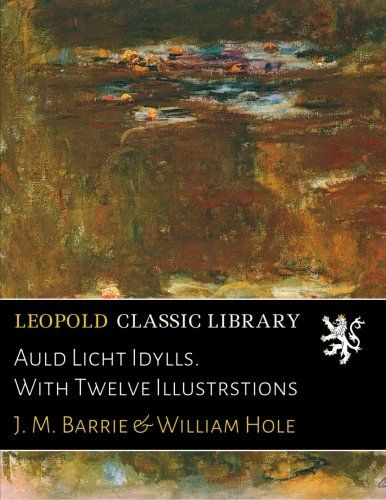 Auld Licht Idylls. With Twelve Illustrstions