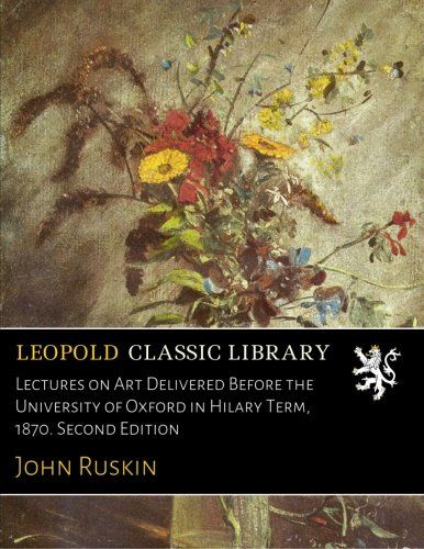 Lectures on Art Delivered Before the University of Oxford in Hilary Term, 1870. Second Edition