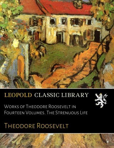Works of Theodore Roosevelt in Fourteen Volumes. The Strenuous Life