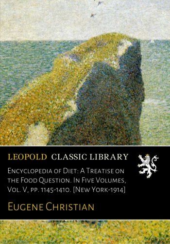 Encyclopedia of Diet: A Treatise on the Food Question. In Five Volumes, Vol. V, pp. 1145-1410. [New York-1914]