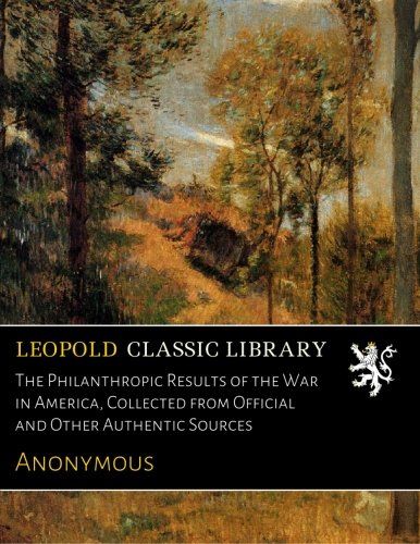 The Philanthropic Results of the War in America, Collected from Official and Other Authentic Sources