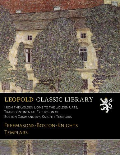 From the Golden Dome to the Golden Gate; Transcontinental Excursion of Boston Commandery, Knights Templars