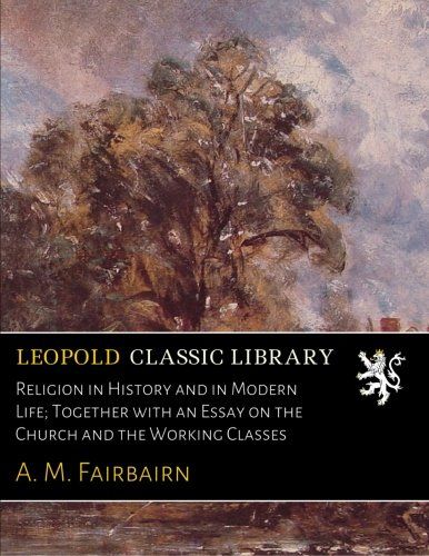 Religion in History and in Modern Life; Together with an Essay on the Church and the Working Classes