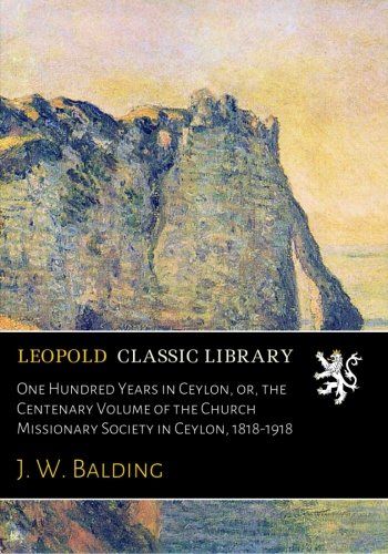 One Hundred Years in Ceylon, or, the Centenary Volume of the Church Missionary Society in Ceylon, 1818-1918