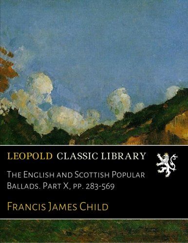 The English and Scottish Popular Ballads. Part X, pp. 283-569