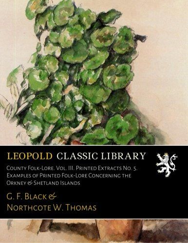 County Folk-Lore. Vol. III. Printed Extracts No. 5. Examples of Printed Folk-Lore Concerning the Orkney & Shetland Islands