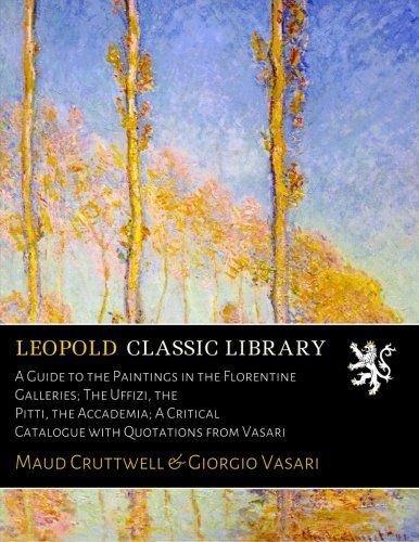 A Guide to the Paintings in the Florentine Galleries; The Uffizi, the Pitti, the Accademia; A Critical Catalogue with Quotations from Vasari