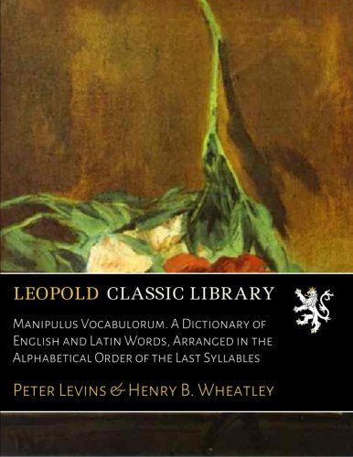 Manipulus Vocabulorum. A Dictionary of English and Latin Words, Arranged in the Alphabetical Order of the Last Syllables