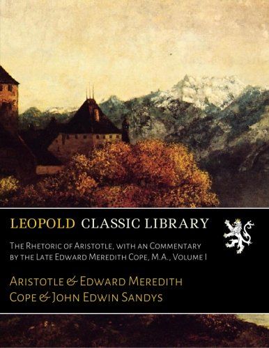 The Rhetoric of Aristotle, with an Commentary by the Late Edward Meredith Cope, M.A., Volume I