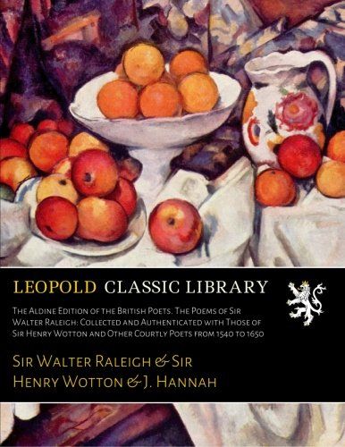 The Aldine Edition of the British Poets. The Poems of Sir Walter Raleigh: Collected and Authenticated with Those of Sir Henry Wotton and Other Courtly Poets from 1540 to 1650