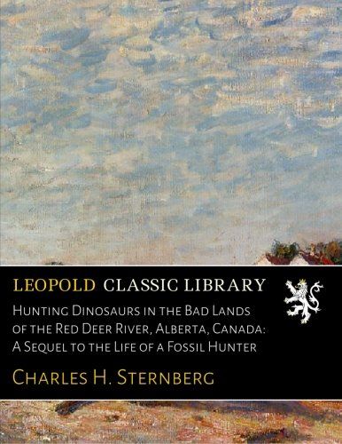 Hunting Dinosaurs in the Bad Lands of the Red Deer River, Alberta, Canada: A Sequel to the Life of a Fossil Hunter