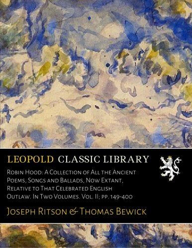 Robin Hood: A Collection of All the Ancient Poems, Songs and Ballads, Now Extant, Relative to That Celebrated English Outlaw. In Two Volumes. Vol. II; pp. 149-400
