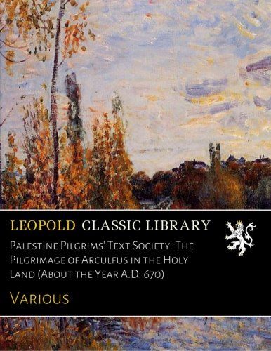 Palestine Pilgrims' Text Society. The Pilgrimage of Arculfus in the Holy Land (About the Year A.D. 670)