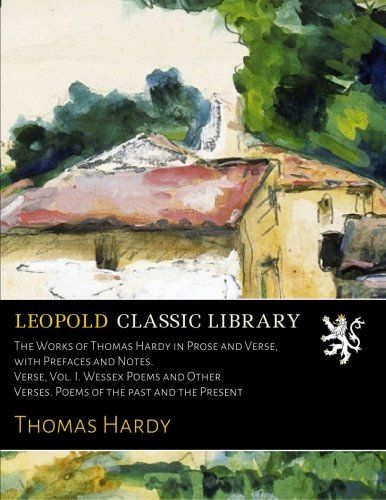 The Works of Thomas Hardy in Prose and Verse, with Prefaces and Notes. Verse, Vol. I. Wessex Poems and Other Verses. Poems of the past and the Present