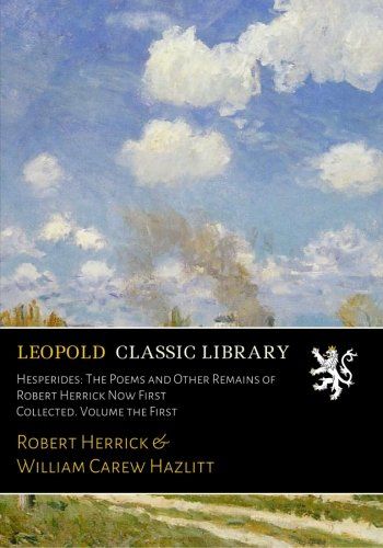 Hesperides: The Poems and Other Remains of Robert Herrick Now First Collected. Volume the First