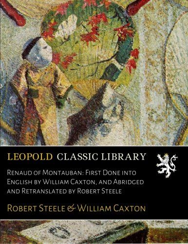 Renaud of Montauban: First Done into English by William Caxton, and Abridged and Retranslated by Robert Steele