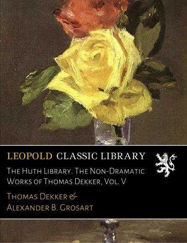 The Huth Library. The Non-Dramatic Works of Thomas Dekker, Vol. V