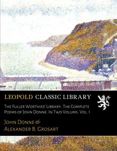 The Fuller Worthies' Library. The Complete Poems of John Donne. In Two Volums. Vol. I