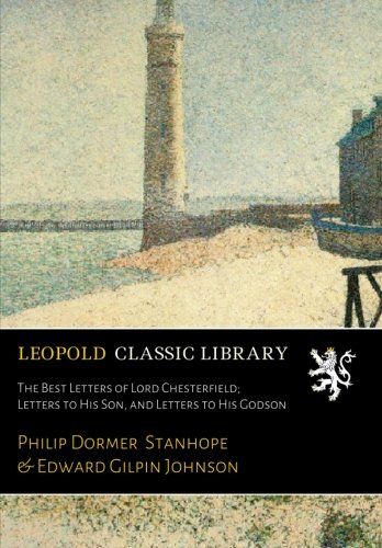 The Best Letters of Lord Chesterfield; Letters to His Son, and Letters to His Godson