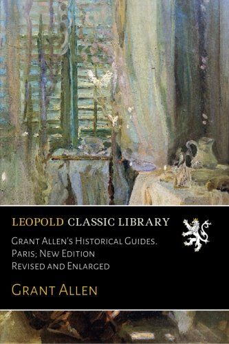 Grant Allen's Historical Guides. Paris; New Edition Revised and Enlarged