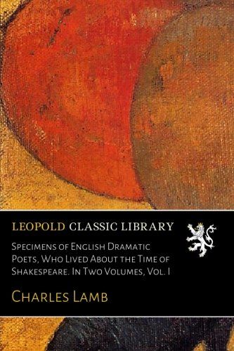 Specimens of English Dramatic Poets, Who Lived About the Time of Shakespeare. In Two Volumes, Vol. I