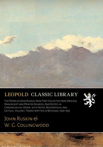 The Poems of John Ruskin: Now First Collected from Original Manuscript and Printed Sources; And Edited, in Chronological Order, with Notes, ... Volume I. Poems Written in Boyhood; 1826-1835