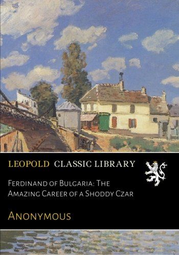 Ferdinand of Bulgaria: The Amazing Career of a Shoddy Czar