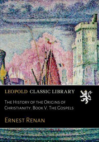 The History of the Origins of Christianity. Book V. The Gospels